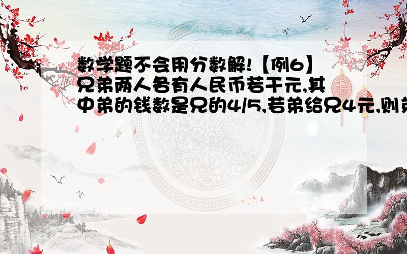 数学题不会用分数解!【例6】兄弟两人各有人民币若干元,其中弟的钱数是兄的4/5,若弟给兄4元,则弟的钱数是兄的2/3,求