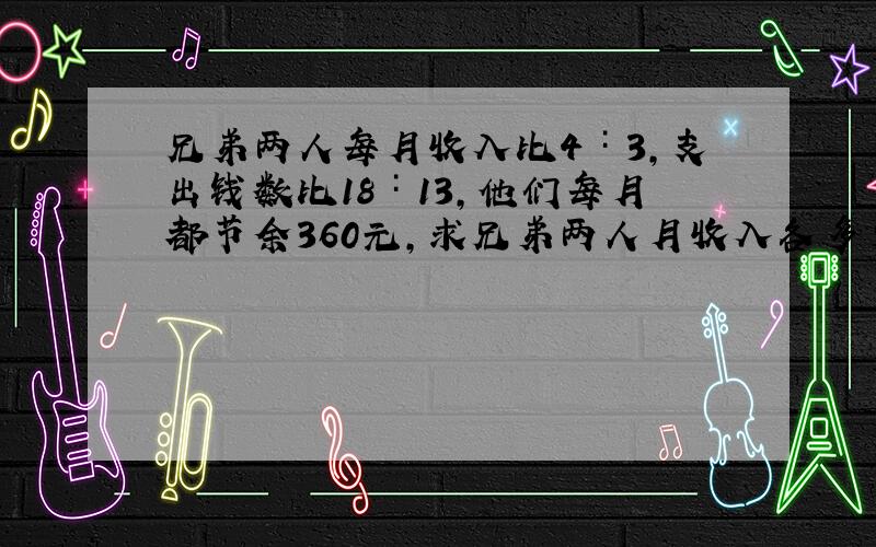 兄弟两人每月收入比4∶3,支出钱数比18∶13,他们每月都节余360元,求兄弟两人月收入各多少?