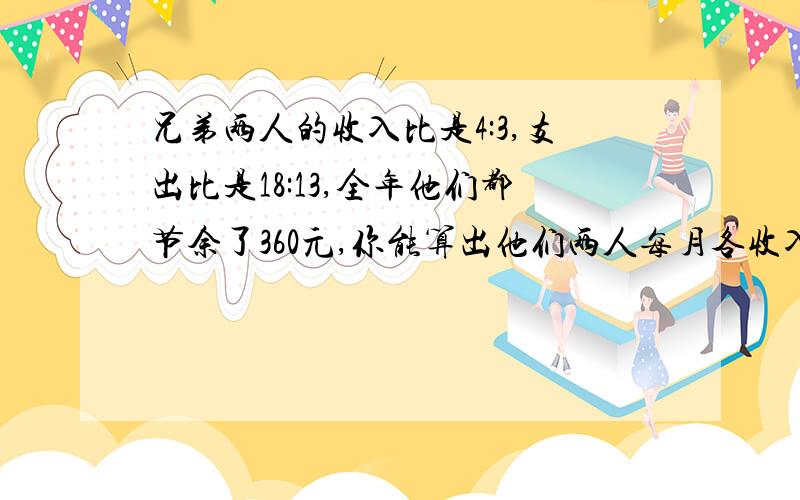 兄弟两人的收入比是4:3,支出比是18:13,全年他们都节余了360元,你能算出他们两人每月各收入多少元吗?