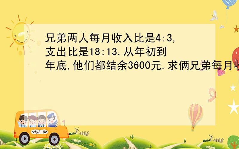 兄弟两人每月收入比是4:3,支出比是18:13.从年初到年底,他们都结余3600元.求俩兄弟每月收入各是多少?