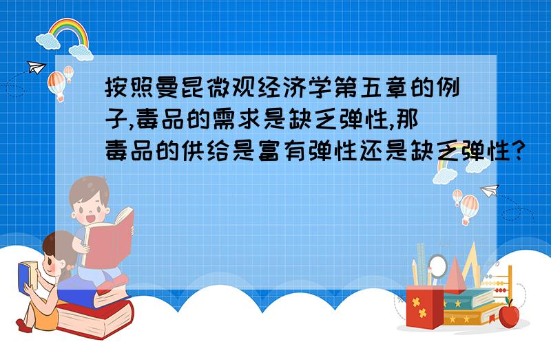 按照曼昆微观经济学第五章的例子,毒品的需求是缺乏弹性,那毒品的供给是富有弹性还是缺乏弹性?