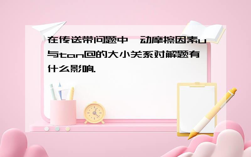 在传送带问题中,动摩擦因素u与tan@的大小关系对解题有什么影响.