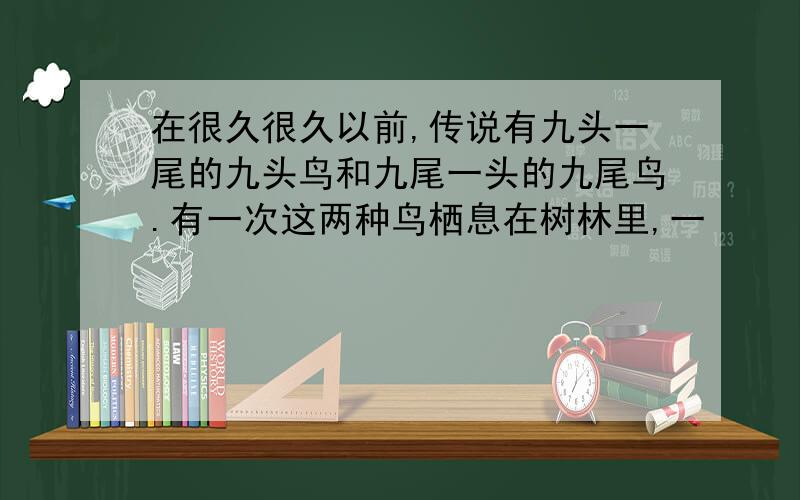 在很久很久以前,传说有九头一尾的九头鸟和九尾一头的九尾鸟.有一次这两种鸟栖息在树林里,一