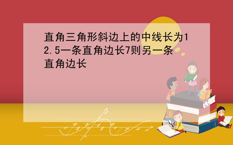 直角三角形斜边上的中线长为12.5一条直角边长7则另一条直角边长