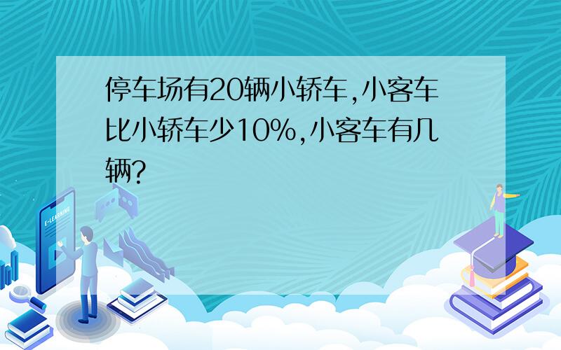 停车场有20辆小轿车,小客车比小轿车少10%,小客车有几辆?