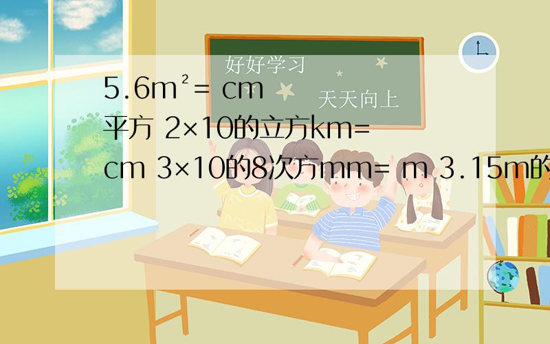 5.6m²= cm平方 2×10的立方km= cm 3×10的8次方mm= m 3.15m的立方= cm的立方