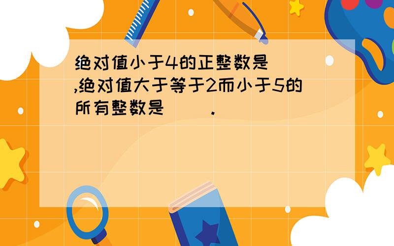 绝对值小于4的正整数是( ),绝对值大于等于2而小于5的所有整数是( ).