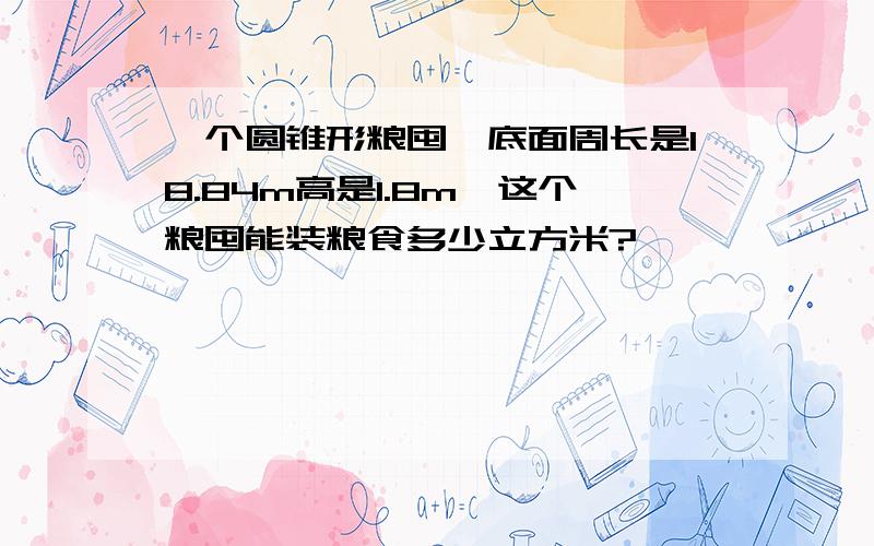 一个圆锥形粮囤,底面周长是18.84m高是1.8m,这个粮囤能装粮食多少立方米?