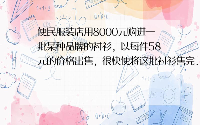 便民服装店用8000元购进一批某种品牌的衬衫，以每件58元的价格出售，很快便将这批衬衫售完．又用17600元购进种品牌的