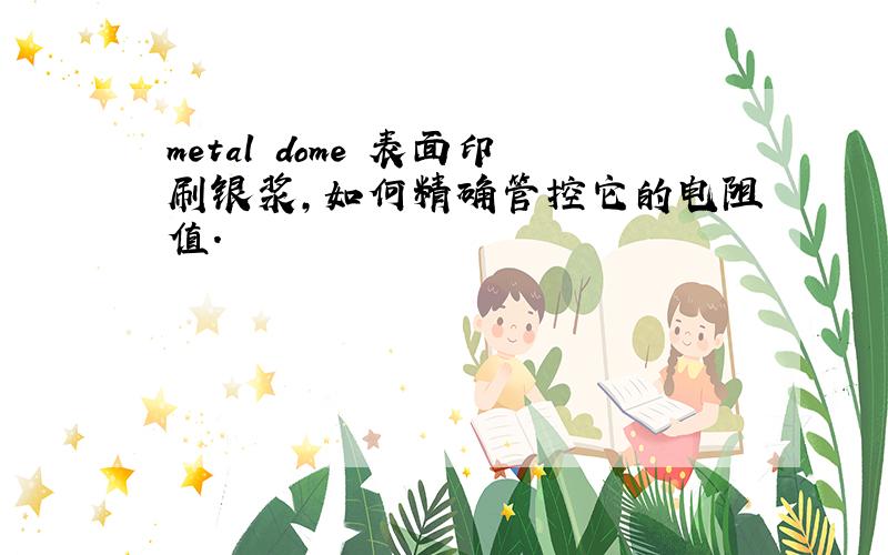 metal dome 表面印刷银浆,如何精确管控它的电阻值.