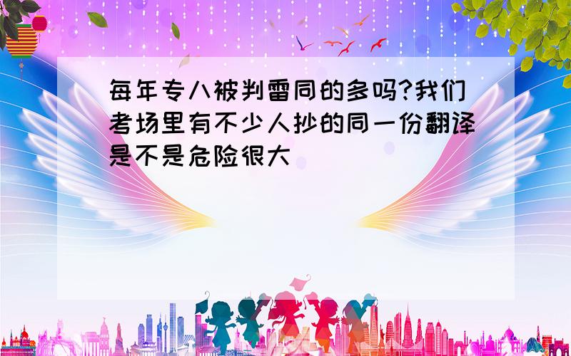 每年专八被判雷同的多吗?我们考场里有不少人抄的同一份翻译是不是危险很大