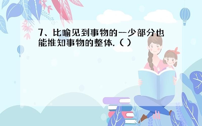 7、比喻见到事物的一少部分也能推知事物的整体.（ ）