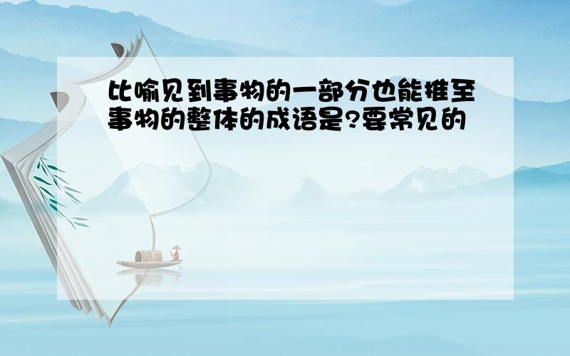 比喻见到事物的一部分也能推至事物的整体的成语是?要常见的