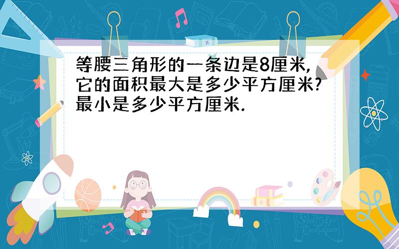 等腰三角形的一条边是8厘米,它的面积最大是多少平方厘米?最小是多少平方厘米.