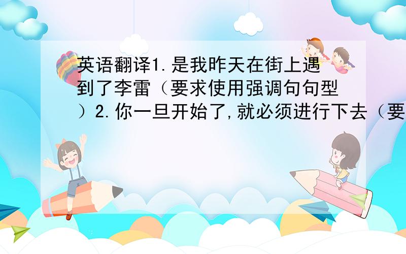 英语翻译1.是我昨天在街上遇到了李雷（要求使用强调句句型）2.你一旦开始了,就必须进行下去（要求使用once)