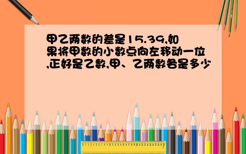 甲乙两数的差是15.39,如果将甲数的小数点向左移动一位,正好是乙数,甲、乙两数各是多少