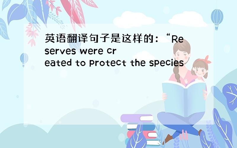 英语翻译句子是这样的：“Reserves were created to protect the species