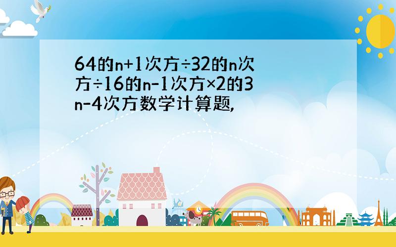 64的n+1次方÷32的n次方÷16的n-1次方×2的3n-4次方数学计算题,