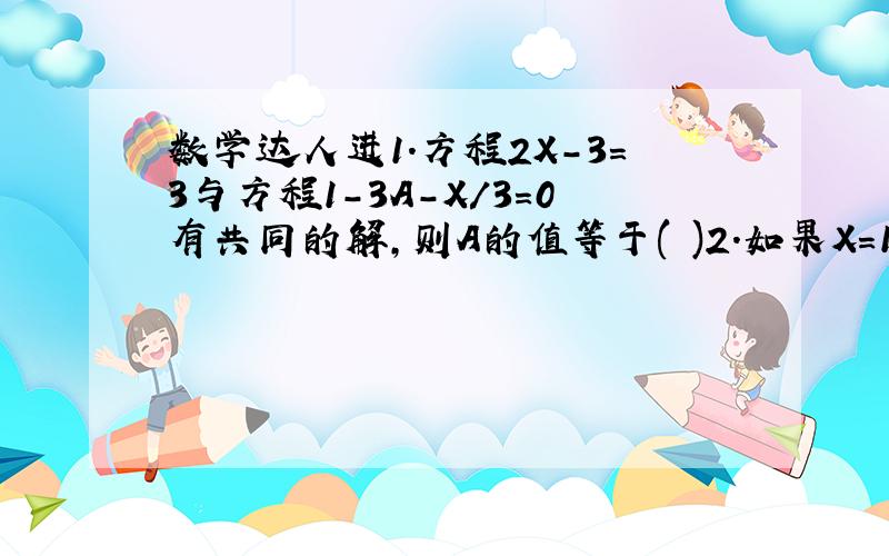 数学达人进1.方程2X-3=3与方程1-3A-X/3=0有共同的解,则A的值等于( )2.如果X=1是方程2-1/3(M