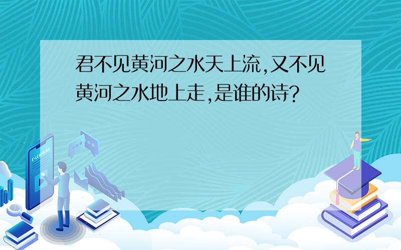 君不见黄河之水天上流,又不见黄河之水地上走,是谁的诗?