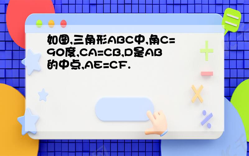 如图,三角形ABC中,角C=90度,CA=CB,D是AB的中点,AE=CF.