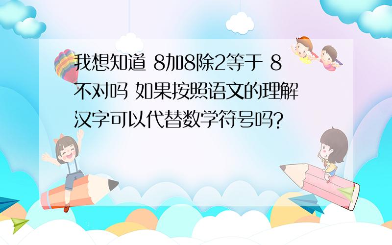 我想知道 8加8除2等于 8不对吗 如果按照语文的理解 汉字可以代替数学符号吗?