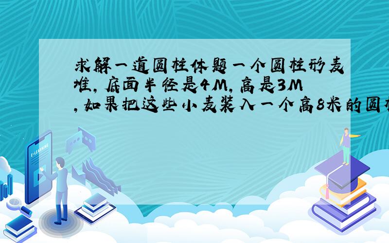 求解一道圆柱体题一个圆柱形麦堆,底面半径是4M,高是3M,如果把这些小麦装入一个高8米的圆柱形粮仓里,只占粮仓容积的40