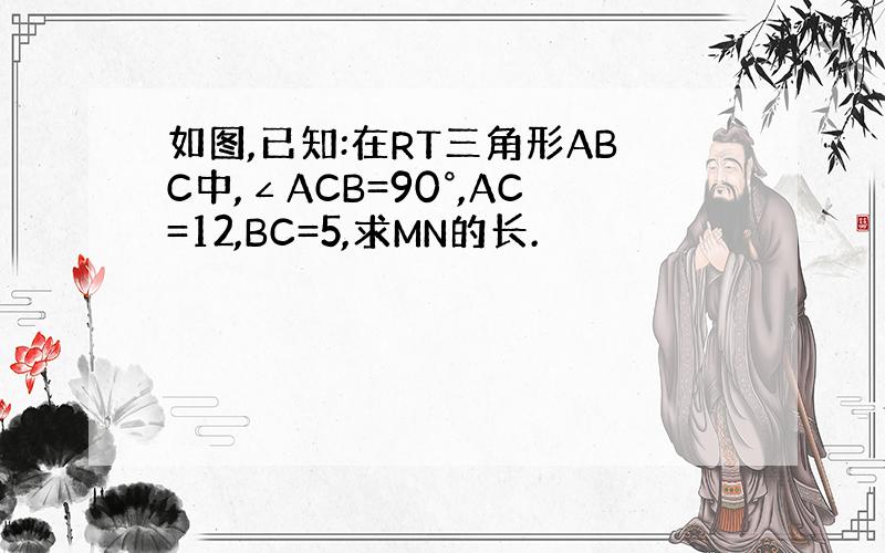 如图,已知:在RT三角形ABC中,∠ACB=90°,AC=12,BC=5,求MN的长.