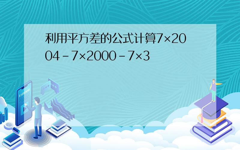 利用平方差的公式计算7×2004－7×2000－7×3