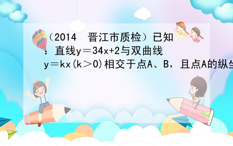 （2014•晋江市质检）已知：直线y＝34x+2与双曲线y＝kx(k＞0)相交于点A、B，且点A的纵坐标为-1．