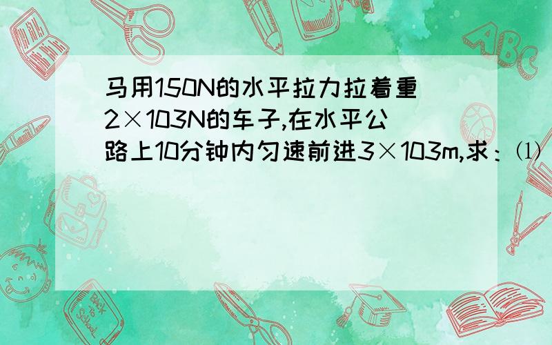 马用150N的水平拉力拉着重2×103N的车子,在水平公路上10分钟内匀速前进3×103m,求：⑴ 车子受