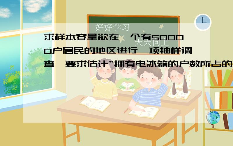 求样本容量欲在一个有50000户居民的地区进行一项抽样调查,要求估计“拥有电冰箱的户数所占的比重”（经验数据在49%—6