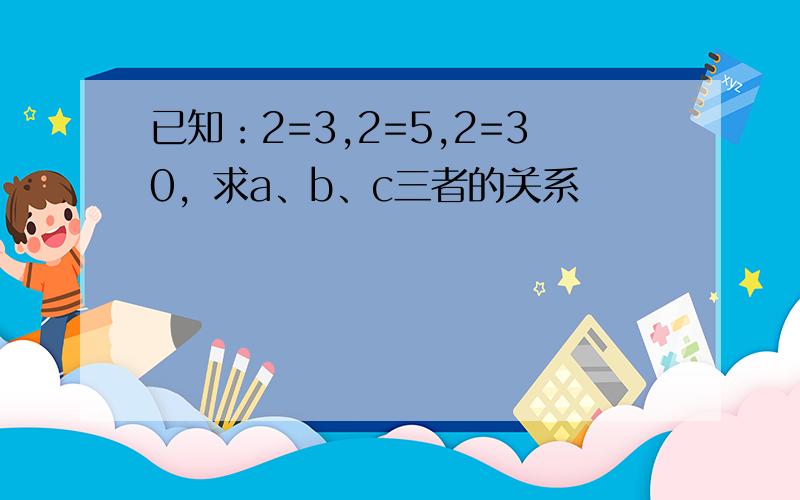 已知：2=3,2=5,2=30，求a、b、c三者的关系