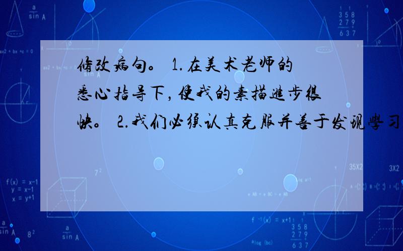 修改病句。 1.在美术老师的悉心指导下，使我的素描进步很快。 2.我们必须认真克服并善于发现学习上