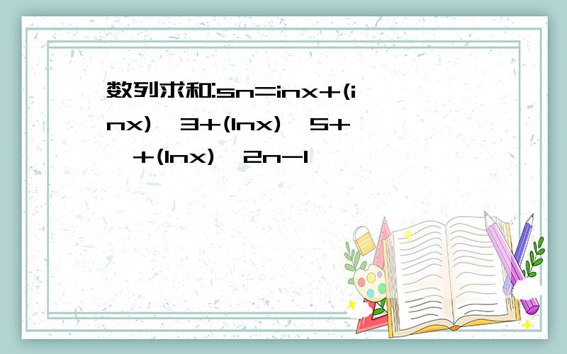 数列求和:sn=inx+(inx)^3+(lnx)^5+…+(lnx)^2n-1