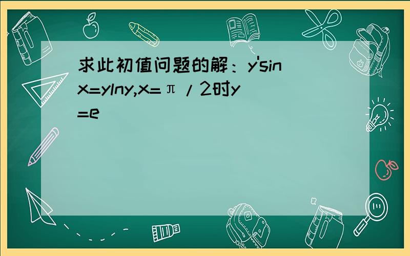 求此初值问题的解：y'sinx=ylny,x=π/2时y=e