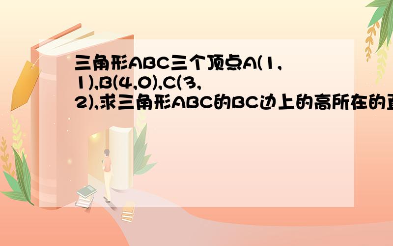 三角形ABC三个顶点A(1,1),B(4,0),C(3,2),求三角形ABC的BC边上的高所在的直线的方程