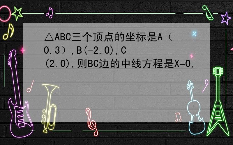 △ABC三个顶点的坐标是A（0.3）,B(-2.0),C(2.0),则BC边的中线方程是X=0,