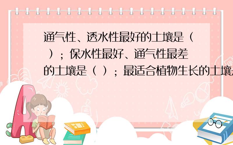 通气性、透水性最好的土壤是（ ）；保水性最好、通气性最差的土壤是（ ）；最适合植物生长的土壤是（ ）.