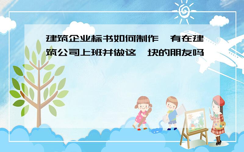 建筑企业标书如何制作,有在建筑公司上班并做这一块的朋友吗