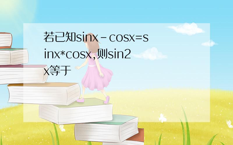 若已知sinx-cosx=sinx*cosx,则sin2x等于