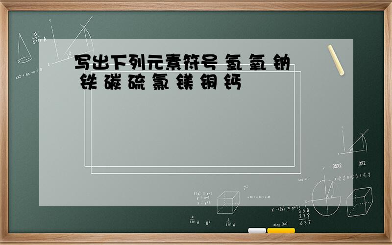 写出下列元素符号 氢 氧 钠 铁 碳 硫 氯 镁 铜 钙