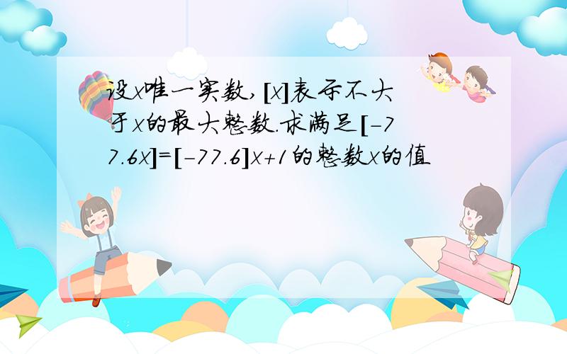 设x唯一实数,[x]表示不大于x的最大整数.求满足[-77.6x]=[-77.6]x+1的整数x的值