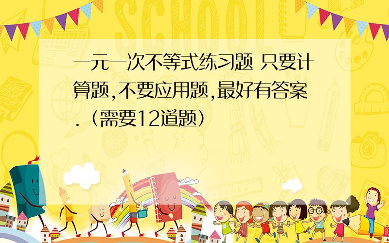 一元一次不等式练习题 只要计算题,不要应用题,最好有答案.（需要12道题）