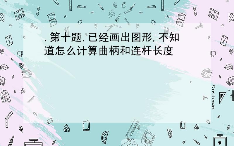 ,第十题,已经画出图形,不知道怎么计算曲柄和连杆长度