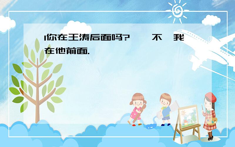 1你在王涛后面吗?——不,我在他前面.