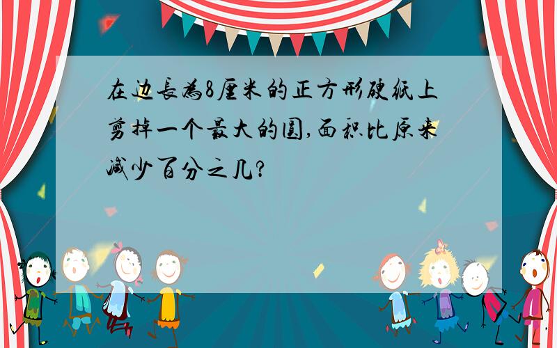 在边长为8厘米的正方形硬纸上剪掉一个最大的圆,面积比原来减少百分之几?