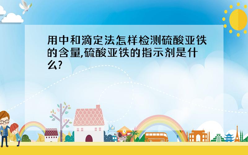 用中和滴定法怎样检测硫酸亚铁的含量,硫酸亚铁的指示剂是什么?