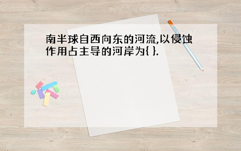 南半球自西向东的河流,以侵蚀作用占主导的河岸为{ }.