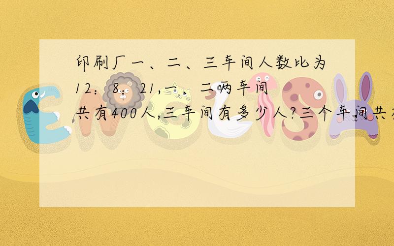 印刷厂一、二、三车间人数比为12：8：21,一、二两车间共有400人,三车间有多少人?三个车间共有多少人?